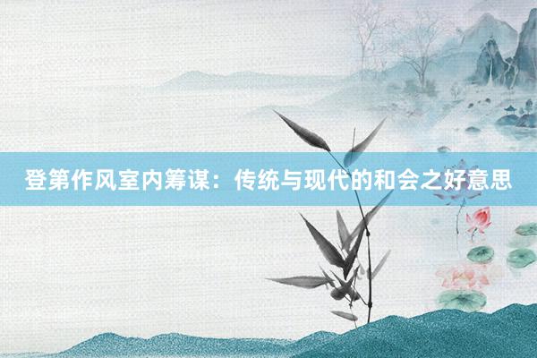 登第作风室内筹谋：传统与现代的和会之好意思