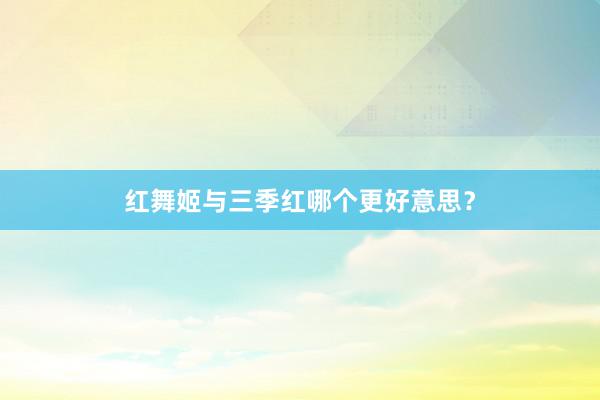 红舞姬与三季红哪个更好意思？