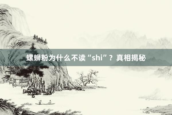 螺蛳粉为什么不读“shi”？真相揭秘