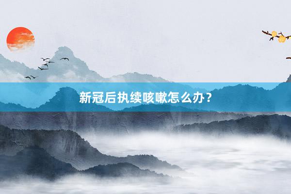 新冠后执续咳嗽怎么办？