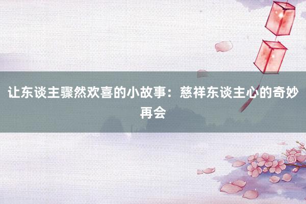 让东谈主骤然欢喜的小故事:慈祥东谈主心的奇妙再会